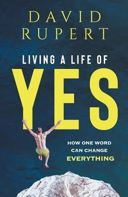 Living a Life of Yes: How One Word Can Change Everything by Rupert, David