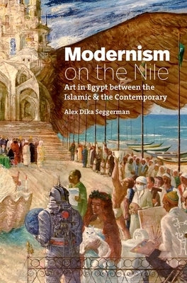 Modernism on the Nile: Art in Egypt Between the Islamic and the Contemporary by Seggerman, Alex Dika