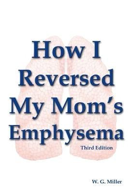 How I Reversed My Mom's Emphysema Third Edition by Miller, W. G.