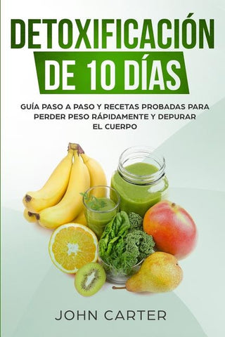 Detoxificación de 10 Días: Guía Paso a Paso y Recetas Probadas Para Perder Peso Rápidamente y Depurar El Cuerpo (10 Day Detox Spanish Version) by Carter, John