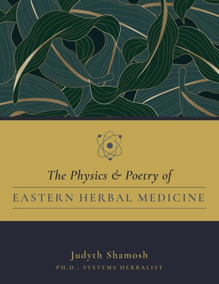 The Physics & Poetry of Eastern Herbal Medicine by Shamosh Judyth Ph. D.