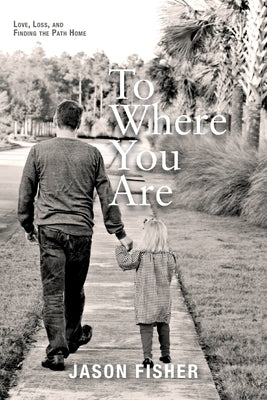 To Where You Are: Love, Loss, and Finding the Path Home by Fisher, Jason