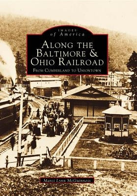 Along the Baltimore & Ohio Railroad: From Cumberland to Uniontown by McGuinness, Marci Lynn