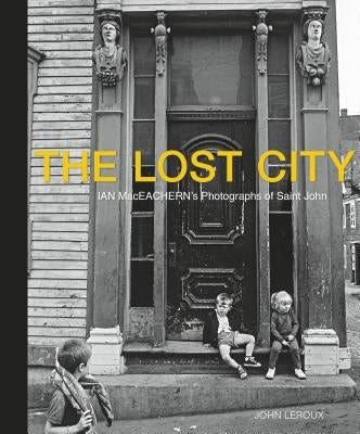 The Lost City: Ian Maceachern's Photographs of Saint John by LeRoux, John