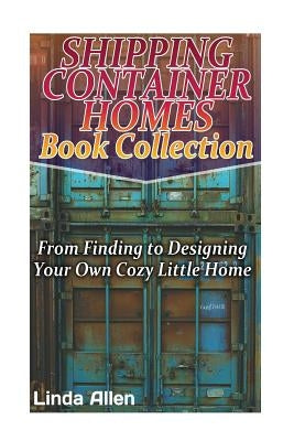 Shipping Container Homes Book Collection: From Finding to Designing Your Own Cozy Little Home: (Tiny Houses Plans, Interior Design Books, Architecture by Allen, Linda