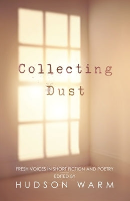 Collecting Dust: Fresh Voices in Short Fiction and Poetry by Warm, Hudson