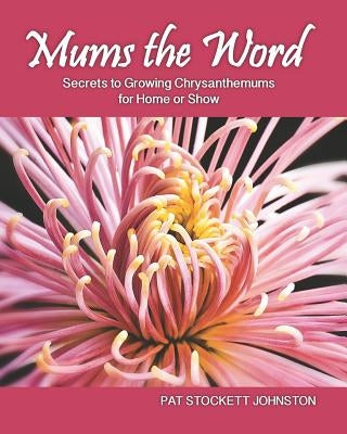 Mums the Word: Secrets to Growing Chrysanthemums for Home or Show by Johnston, Pat Stockett