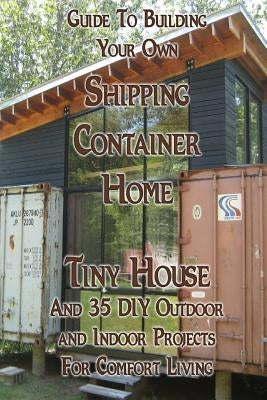 Guide To Building Your Own Shipping Container Home, Tiny house And 35 DIY Outdoor and Indoor Projects For Comfort Living: (How To Build a Small Home, by Brown, Daniel