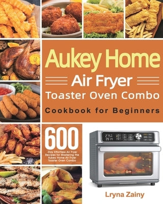 Aukey Home Air Fryer Toaster Oven Combo Cookbook for Beginners: 600-Day Effortless Air Fryer Recipes for Mastering the Aukey Home Air Fryer Toaster Ov by Zainy, Lryna