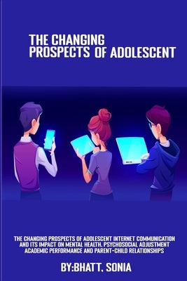 The Changing Prospects Of Adolescent Internet Communication And Its Impact On Mental Health, Psychosocial Adjustment, Academic Performance And Parent- by Sonia, Bhatt