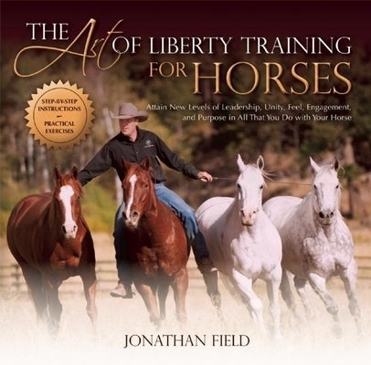 The Art of Liberty Training for Horses: Attain New Levels of Leadership, Unity, Feel, Engagement, and Purpose in All That You Do with Your Horse by Field, Jonathan