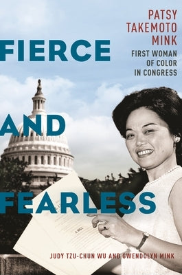 Fierce and Fearless: Patsy Takemoto Mink, First Woman of Color in Congress by Wu, Judy Tzu-Chun