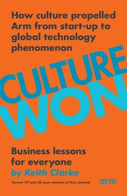 Culture Won: How culture propelled Arm from start-up to global technology phenomenon by Clarke, Keith