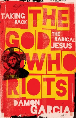 The God Who Riots: Taking Back the Radical Jesus by Garcia, Damon