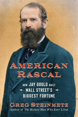 American Rascal: How Jay Gould Built Wall Street's Biggest Fortune by Steinmetz, Greg