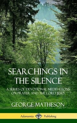 Searchings in the Silence: A Series of Devotional Meditations on Prayer and the Lord Jesus (Hardcover) by Matheson, George