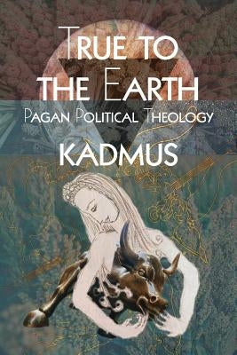 True To The Earth: Pagan Political Theology by Kadmus