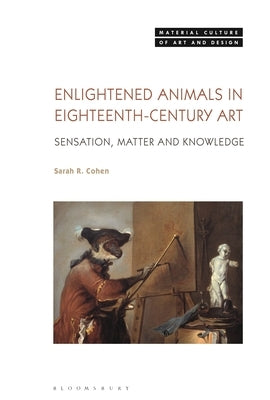 Enlightened Animals in Eighteenth-Century Art: Sensation, Matter, and Knowledge by Cohen, Sarah R.