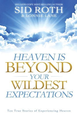 Heaven Is Beyond Your Wildest Expectations: Ten True Stories of Experiencing Heaven by Roth, Sid