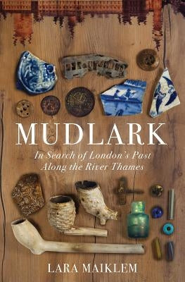Mudlark: In Search of London's Past Along the River Thames by Maiklem, Lara