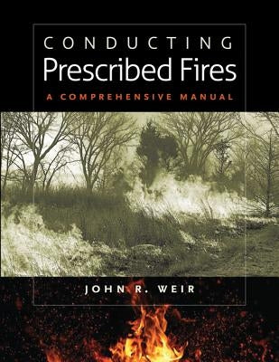 Conducting Prescribed Fires: A Comprehensive Manual by Weir, John R.