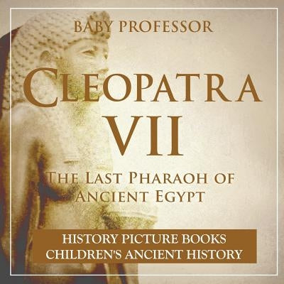 Cleopatra VII: The Last Pharaoh of Ancient Egypt - History Picture Books Children's Ancient History by Baby Professor