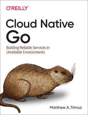 Cloud Native Go: Building Reliable Services in Unreliable Environments by Titmus, Matthew