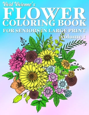 Flower Coloring Book For Seniors In Large Print: Hand Drawn Flower Coloring Books for Adults Easy Coloring Large Print for Relaxation, Help Dementia, by Vivienne, Vivid