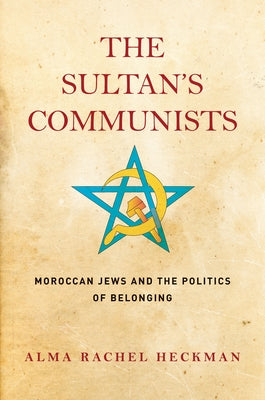 The Sultan's Communists: Moroccan Jews and the Politics of Belonging by Heckman, Alma Rachel