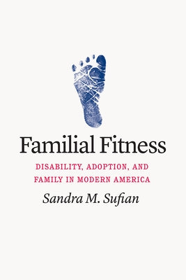 Familial Fitness: Disability, Adoption, and Family in Modern America by Sufian, Sandra M.
