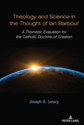 Theology and Science in the Thought of Ian Barbour: A Thomistic Evaluation for the Catholic Doctrine of Creation by Laracy, Joseph