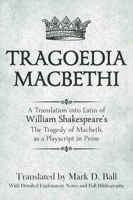 Tragoedia Macbethi: A Translation into Latin of William Shakespeare's Macbeth, as a Playscript in Prose by Ball, Mark D.