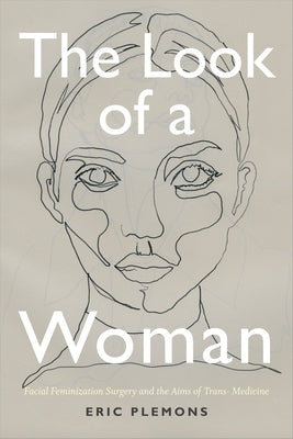 The Look of a Woman: Facial Feminization Surgery and the Aims of Trans- Medicine by Plemons, Eric