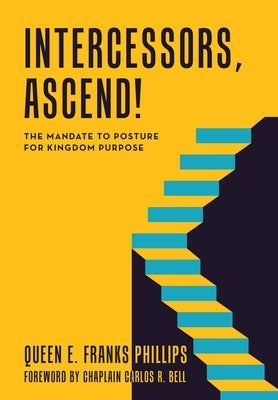 Intercessors, Ascend!: The Mandate to Posture for Kingdom Purpose by Franks Phillips, Queen E.