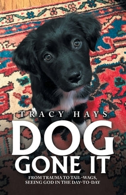 Dog Gone It: From Trauma to Tail-Wags, Seeing God in the Day-To-Day by Hays, Tracy