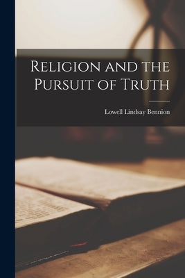 Religion and the Pursuit of Truth by Bennion, Lowell Lindsay 1908-