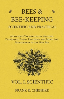 Bees and Bee-Keeping Scientific and Practical - A Complete Treatise on the Anatomy, Physiology, Floral Relations, and Profitable Management of the Hiv by Cheshire, Frank R.