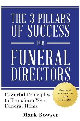 The 3 Pillars of Success for Funeral Directors: Powerful Principles to Transform Your Funeral Home by Bowser, Mark