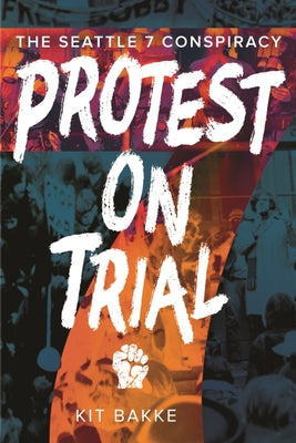Protest on Trial: The Seattle 7 Conspiracy by Bakke, Kit