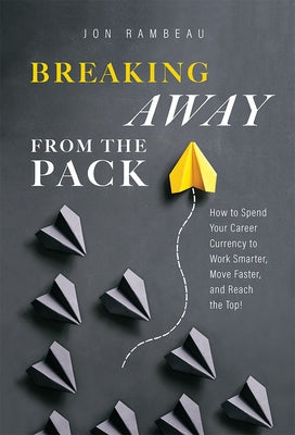 Breaking Away from the Pack: How to Spend Your Career Currency to Work Smarter, Move Faster, and Reach the Top! by Jon Rambeau