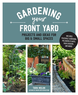 Gardening Your Front Yard: Projects and Ideas for Big and Small Spaces - Includes Vegetable Gardening, Pollinator Plants, Rain Gardens, and More! by Nolan, Tara