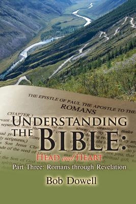 Understanding the Bible: Head and Heart Part Three: Romans Through Revelation by Dowell, Bob