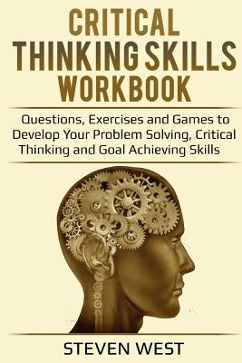 Critical Thinking Skills Workbook: Questions, Exercises and Games to Develop Your Problem Solving, Critical Thinking and Goal Achieving Skills by West, Steven