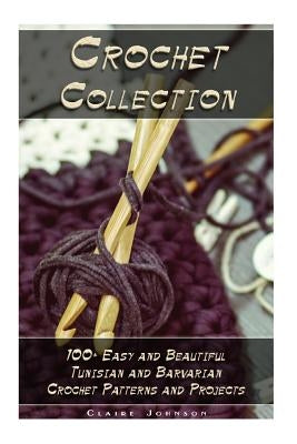 Crochet Collection: 100+ Easy and Beautiful Tunisian and Barvarian Crochet Patterns and Projects: (Tunisian Crochet for Beginners) by Johnson, Claire