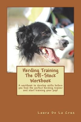 Herding Training The Off-Stock Workbook: A workbook to develop skills before you find the perfect herding trainer and start training your pup! by De La Cruz, Laura