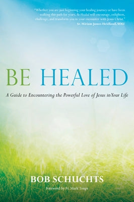 Be Healed: A Guide to Encountering the Powerful Love of Jesus in Your Life by Schuchts, Bob