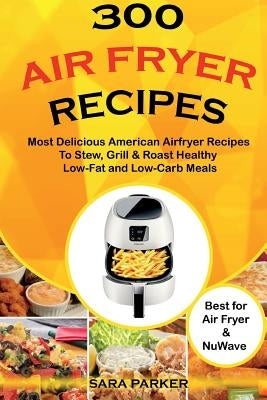 300 Air Fryer Recipes: Most Delicious American Airfryer Recipes to Stew, Grill & Roast Healthy Low-Fat and Low-Carb Meals by Parker, Sara