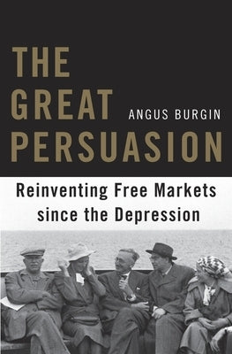Great Persuasion: Reinventing Free Markets Since the Depression by Burgin, Angus