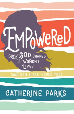 Empowered: How God Shaped 11 Women's Lives (and Can Shape Yours Too) by Parks, Catherine