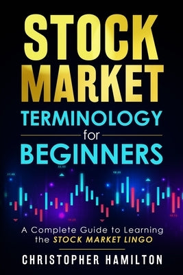 Stock Market Terminology for Beginners: A Complete Guide to learning the Stock Market Lingo by Hamilton, Christopher